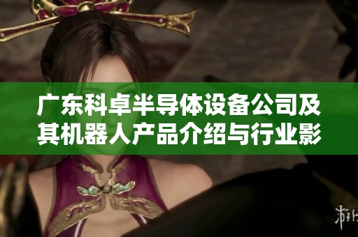 广东科卓半导体设备公司及其机器人产品介绍与行业影响分析