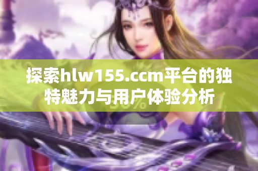 探索hlw155.ccm平台的独特魅力与用户体验分析