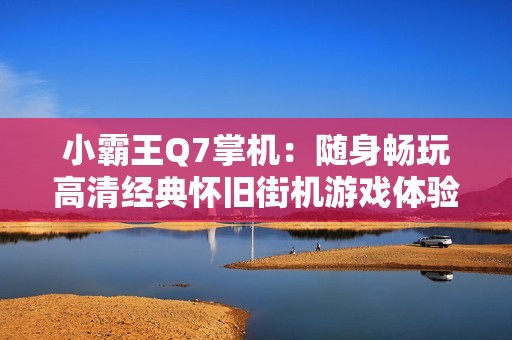 小霸王Q7掌机：随身畅玩高清经典怀旧街机游戏体验