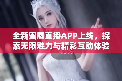 全新蜜唇直播APP上线，探索无限魅力与精彩互动体验