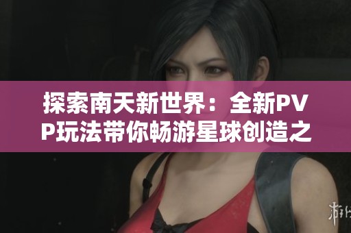 探索南天新世界：全新PVP玩法带你畅游星球创造之旅
