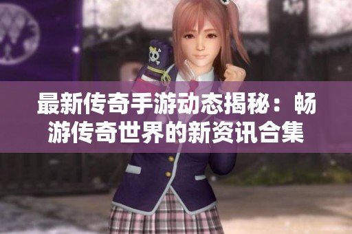 最新传奇手游动态揭秘：畅游传奇世界的新资讯合集