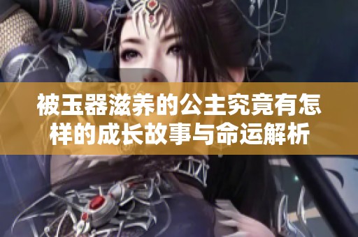 被玉器滋养的公主究竟有怎样的成长故事与命运解析