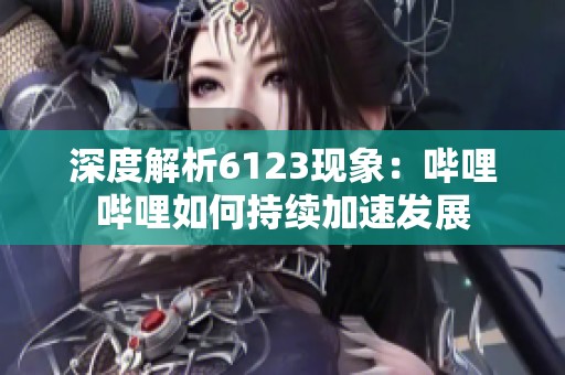 深度解析6123现象：哔哩哔哩如何持续加速发展