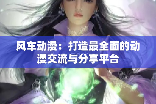 风车动漫：打造最全面的动漫交流与分享平台