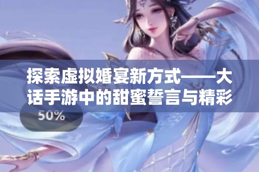 探索虚拟婚宴新方式——大话手游中的甜蜜誓言与精彩瞬间