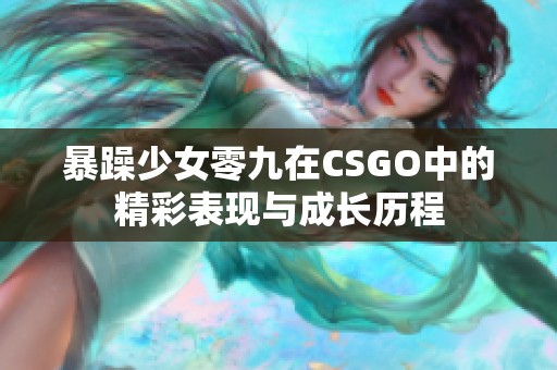 暴躁少女零九在CSGO中的精彩表现与成长历程