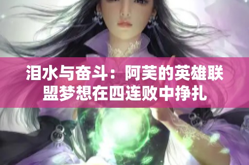 泪水与奋斗：阿芙的英雄联盟梦想在四连败中挣扎