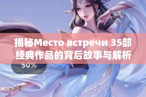 揭秘Место встречи 35部经典作品的背后故事与解析