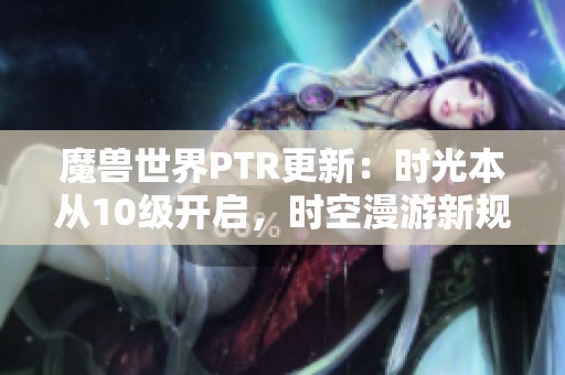 魔兽世界PTR更新：时光本从10级开启，时空漫游新规全解析