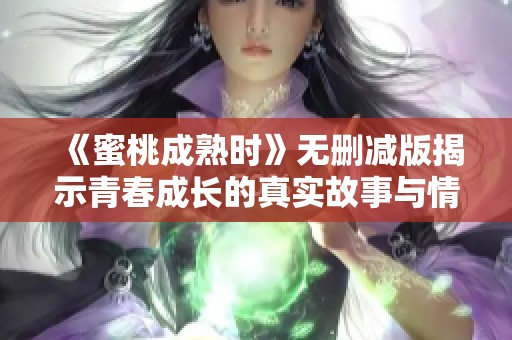 《蜜桃成熟时》无删减版揭示青春成长的真实故事与情感纠葛