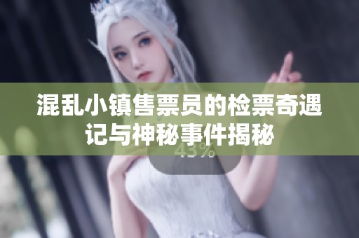 混乱小镇售票员的检票奇遇记与神秘事件揭秘