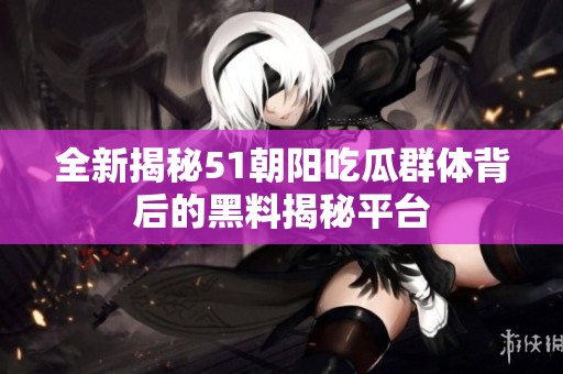 全新揭秘51朝阳吃瓜群体背后的黑料揭秘平台