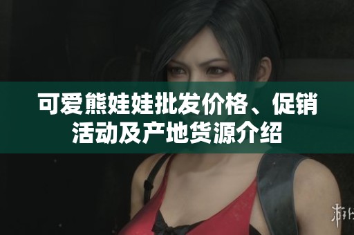 可爱熊娃娃批发价格、促销活动及产地货源介绍