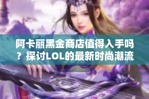 阿卡丽黑金商店值得入手吗？探讨LOL的最新时尚潮流