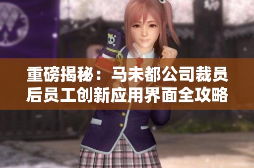重磅揭秘：马未都公司裁员后员工创新应用界面全攻略