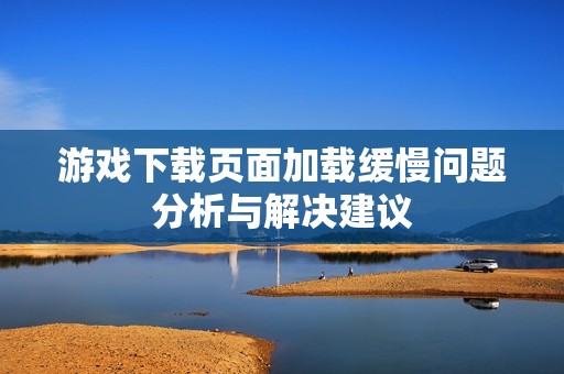 游戏下载页面加载缓慢问题分析与解决建议
