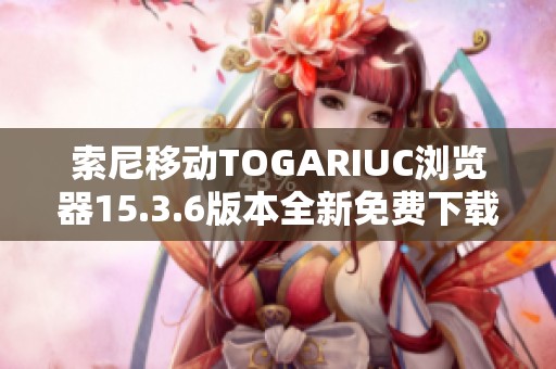 索尼移动TOGARIUC浏览器15.3.6版本全新免费下载链接分享