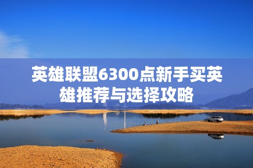 英雄联盟6300点新手买英雄推荐与选择攻略