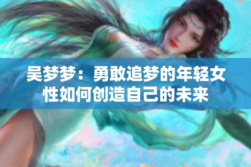 吴梦梦：勇敢追梦的年轻女性如何创造自己的未来