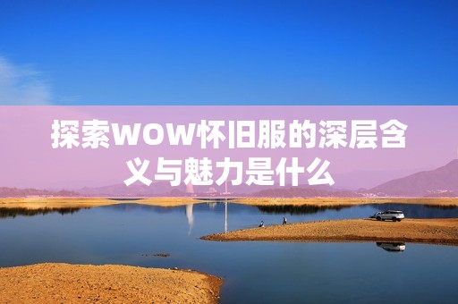 探索WOW怀旧服的深层含义与魅力是什么