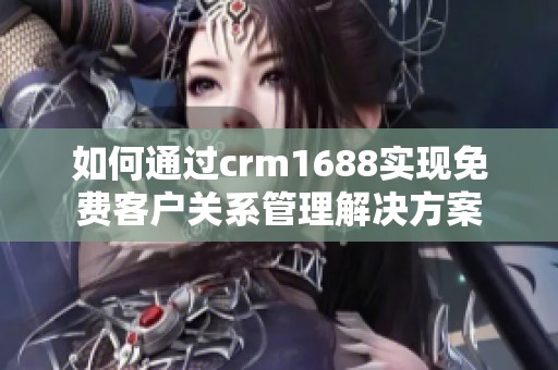 如何通过crm1688实现免费客户关系管理解决方案