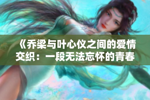 《乔梁与叶心仪之间的爱情交织：一段无法忘怀的青春故事》