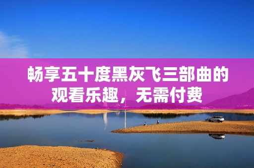 畅享五十度黑灰飞三部曲的观看乐趣，无需付费