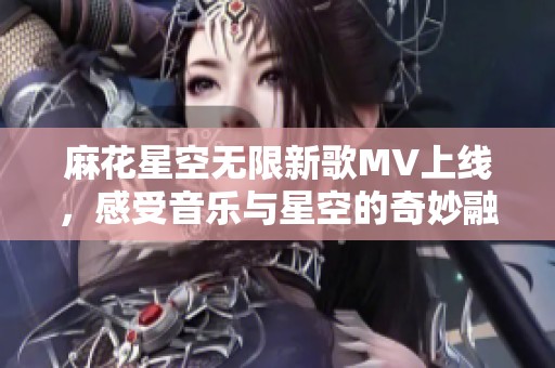 麻花星空无限新歌MV上线，感受音乐与星空的奇妙融合