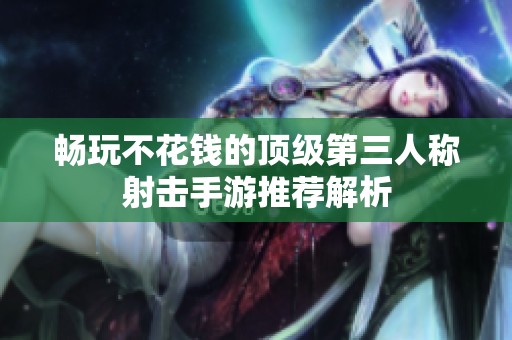 畅玩不花钱的顶级第三人称射击手游推荐解析