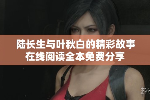 陆长生与叶秋白的精彩故事在线阅读全本免费分享