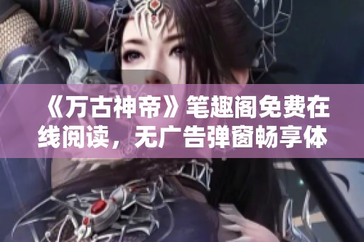 《万古神帝》笔趣阁免费在线阅读，无广告弹窗畅享体验