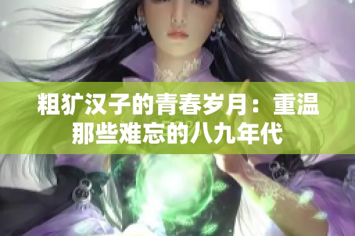 粗犷汉子的青春岁月：重温那些难忘的八九年代