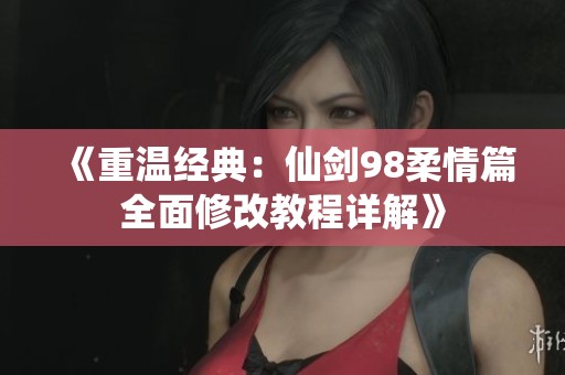 《重温经典：仙剑98柔情篇全面修改教程详解》