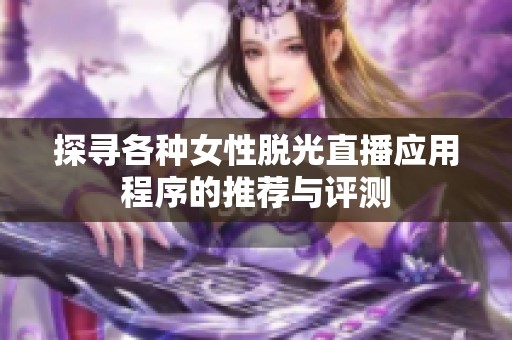 探寻各种女性脱光直播应用程序的推荐与评测