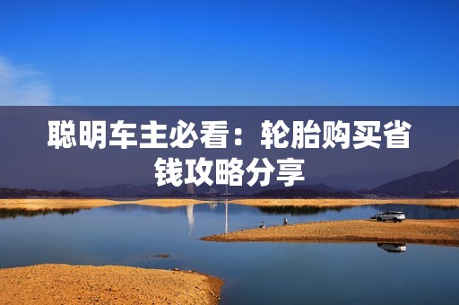 聪明车主必看：轮胎购买省钱攻略分享