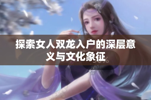 探索女人双龙入户的深层意义与文化象征