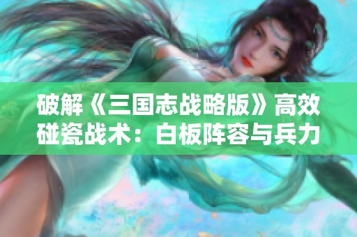 破解《三国志战略版》高效碰瓷战术：白板阵容与兵力分配秘诀