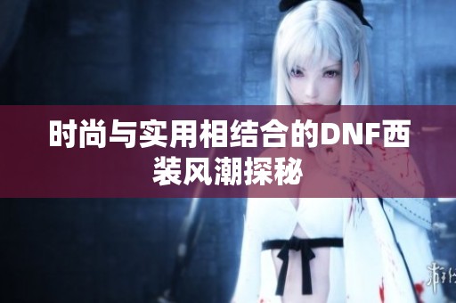 时尚与实用相结合的DNF西装风潮探秘