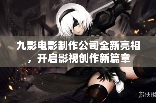 九影电影制作公司全新亮相，开启影视创作新篇章