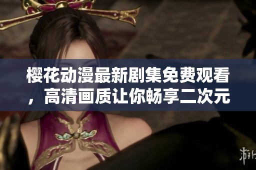 樱花动漫最新剧集免费观看，高清画质让你畅享二次元世界