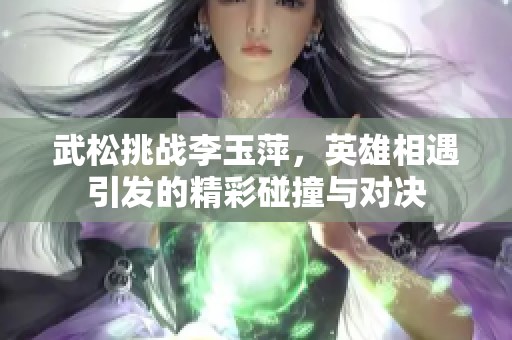 武松挑战李玉萍，英雄相遇引发的精彩碰撞与对决