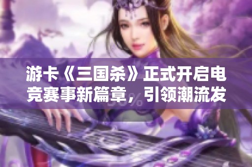 游卡《三国杀》正式开启电竞赛事新篇章，引领潮流发展