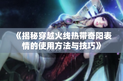 《揭秘穿越火线热带奇阳表情的使用方法与技巧》