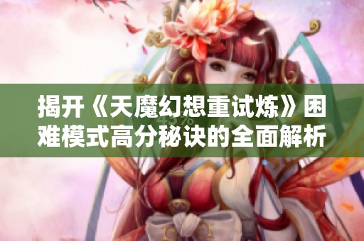 揭开《天魔幻想重试炼》困难模式高分秘诀的全面解析