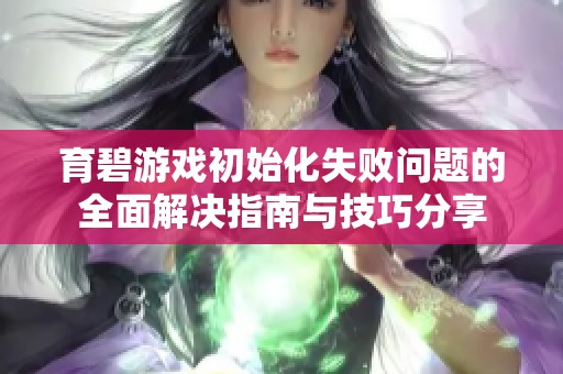 育碧游戏初始化失败问题的全面解决指南与技巧分享