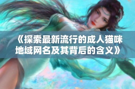 《探索最新流行的成人猫咪地域网名及其背后的含义》