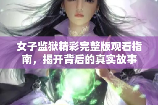 女子监狱精彩完整版观看指南，揭开背后的真实故事