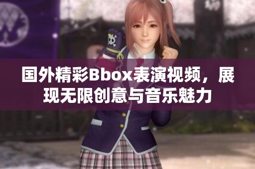 国外精彩Bbox表演视频，展现无限创意与音乐魅力