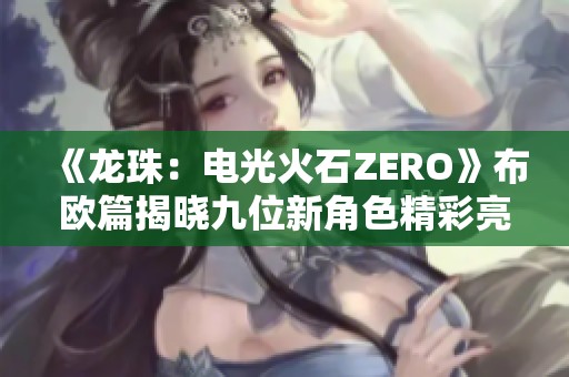 《龙珠：电光火石ZERO》布欧篇揭晓九位新角色精彩亮相